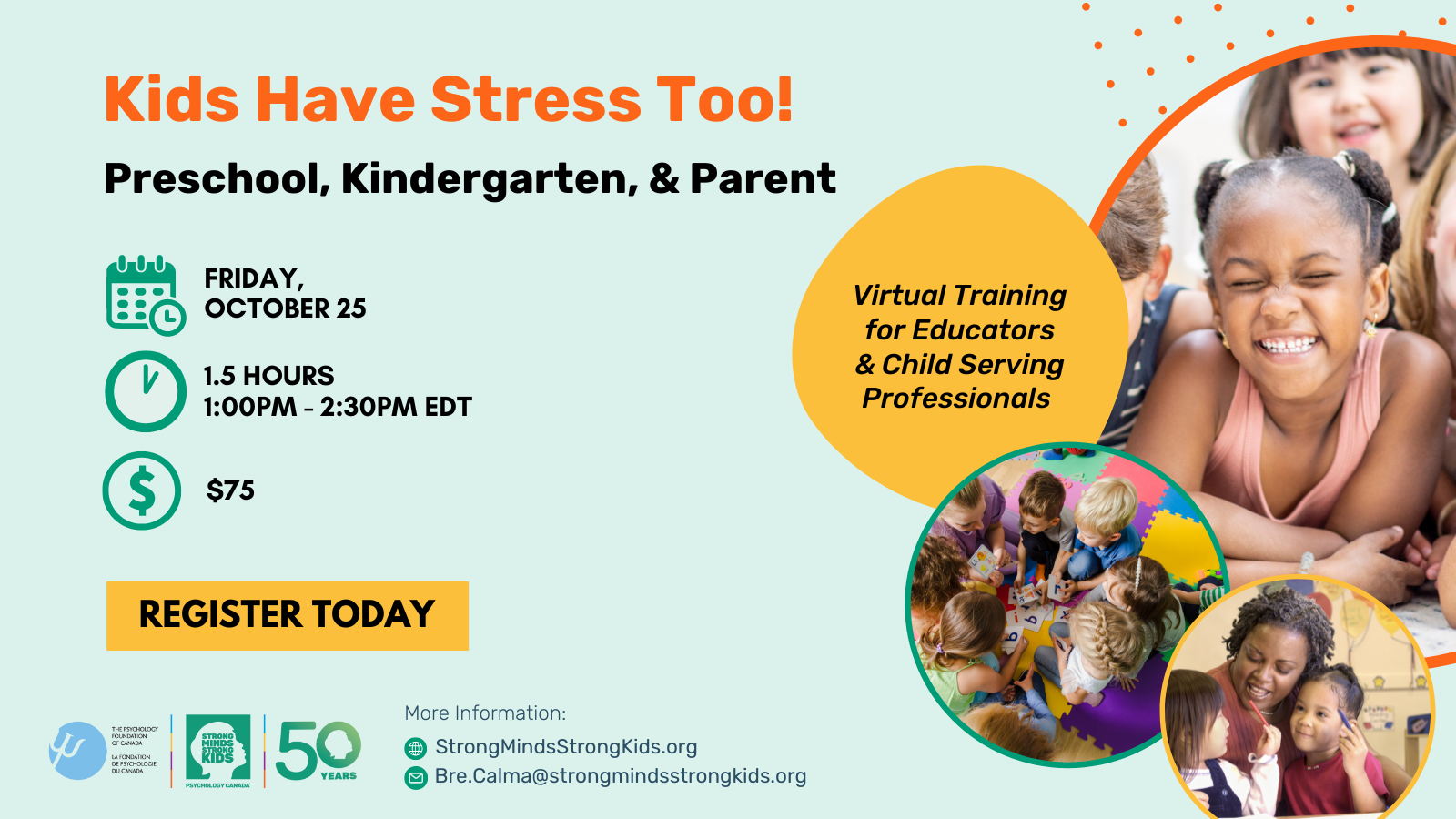 Kids Have Stress Too! Preschool, Kindergarten, & Parent; Virtual Training for Educators & Child Serving Professionals; Friday, October 25; 1.5 Hours; 1:00pm-2:30pm EDT; $75; Register Today; More Information: StrongMindsStrongKids.org or Bre.Calma@strongmindsstrongkids.org;
