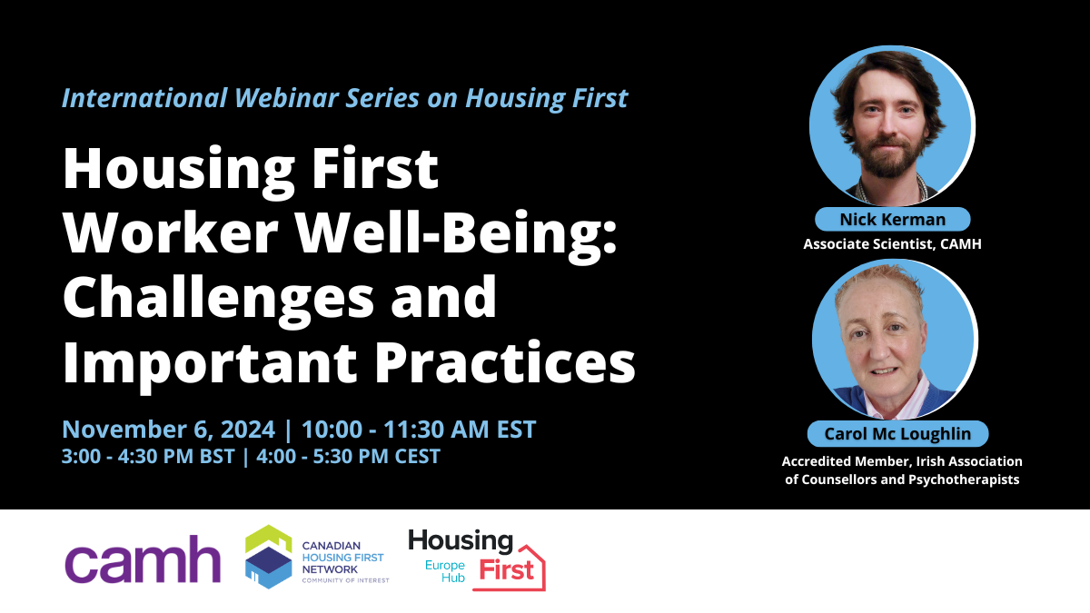 Webinar: Housing First Worker Well-Being: Challenges and Important Practices. Date: November 6, 2024 Time: 10-11:30 AM Eastern Time. Nick Kerman, Associate Scientist, CAMH. Carol Mc Loughlin, Accredited Member, Irish Association of Counsellors and Psychotherapists. 