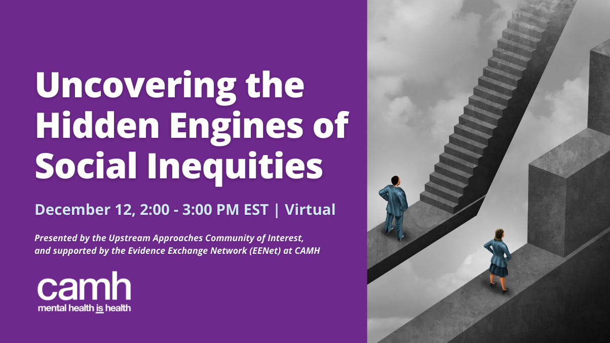 Uncovering the Hidden Engines of Social Inequities. Thursday, December 12, 2 to 3 PM EST. Presented by the Upstream Approaches Community of Interest, and supported by the Provincial System Support Program at CAMH.