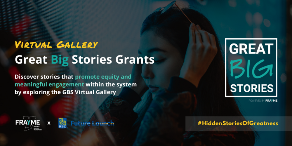 Virtual Gallery. Great Big Stories Grants. Discover stories that promote equity and meaningful engagement within the system by exploring the GBS Virtual Gallery. #HiddenStoriesOfGreatness. FRAYME x RBC Future Launch.