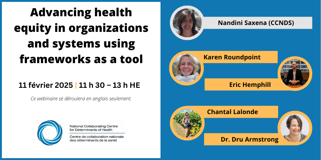 Advancing health equity in organizations and systems using frameworks as a tool. 11 fevrier 2025. 11 h 30 - 13 h HE. Nandini Saxena (NCCDH), Karen Roundpoint, Eric Hemphill, Chantal Lalonde, Dr. Dru Armstrong. Ce webinaire se deroulera en anglais seulement. Centre de collaboration nationale des determinants de la sante. 